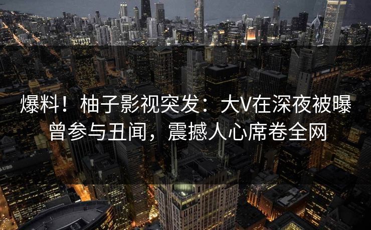 爆料!柚子影视突发:大V在深夜被曝曾参与丑闻,震撼人心席卷全网 爆料!柚子影视突发:大V在深夜被曝曾参与丑闻,震撼人心席卷全网