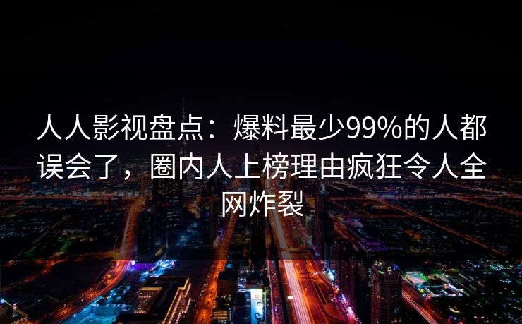 人人影视盘点：爆料最少99%的人都误会了，圈内人上榜理由疯狂令人全网炸裂