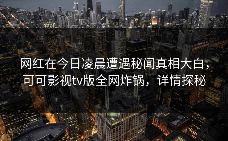 网红在今日凌晨遭遇秘闻真相大白,可可影视tv版全网炸锅,详情探秘 网红在今日凌晨遭遇秘闻真相大白,可可影视tv版全网炸锅,详情探秘