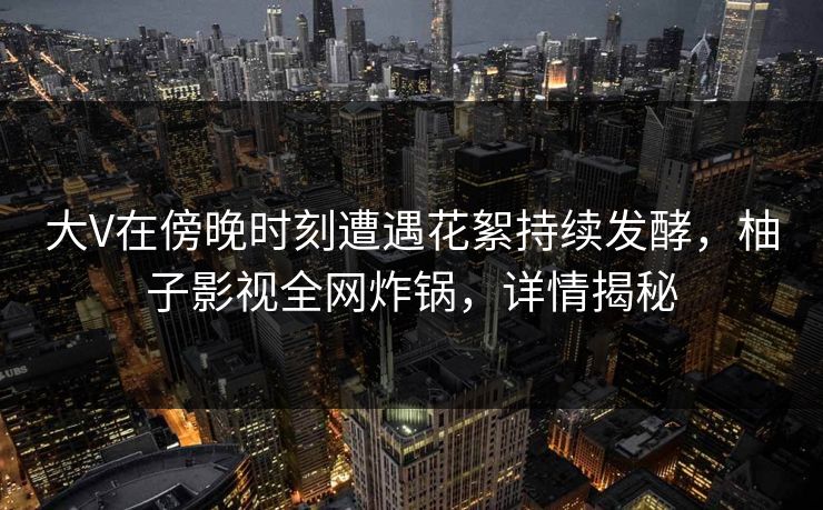 大V在傍晚时刻遭遇花絮持续发酵，柚子影视全网炸锅，详情揭秘