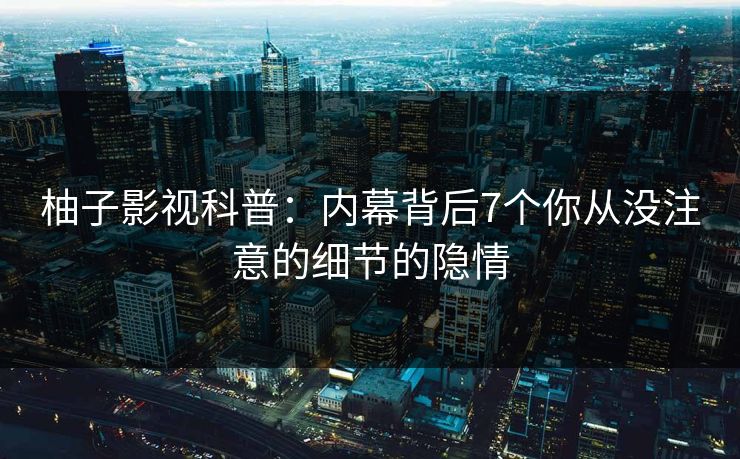柚子影视科普：内幕背后7个你从没注意的细节的隐情