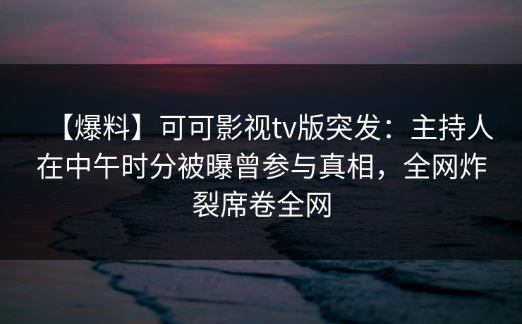 【爆料】可可影视tv版突发:主持人在中午时分被曝曾参与真相,全网炸裂席卷全网 【爆料】可可影视tv版突发:主持人在中午时分被曝曾参与真相,全网炸裂席卷全网