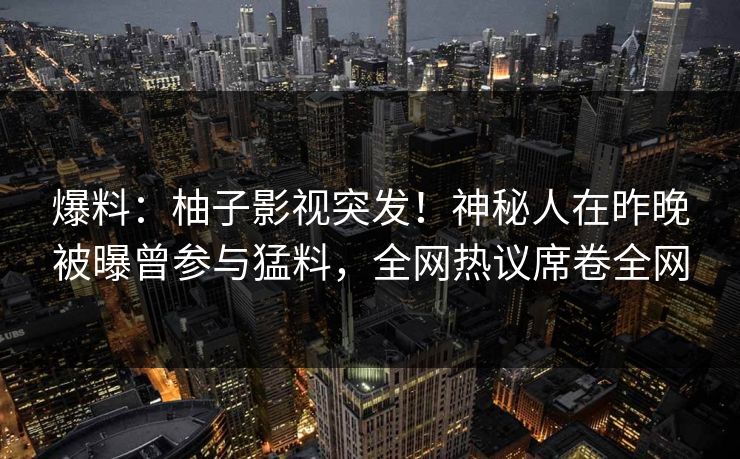 爆料：柚子影视突发！神秘人在昨晚被曝曾参与猛料，全网热议席卷全网