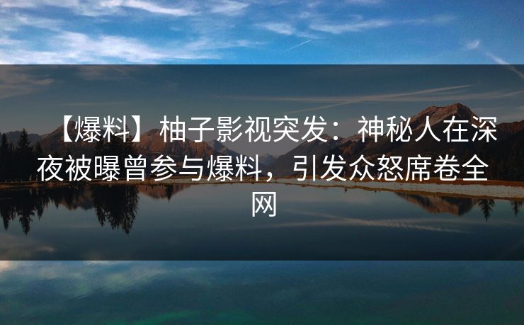 【爆料】柚子影视突发:神秘人在深夜被曝曾参与爆料,引发众怒席卷全网 【爆料】柚子影视突发:神秘人在深夜被曝曾参与爆料,引发众怒席卷全网