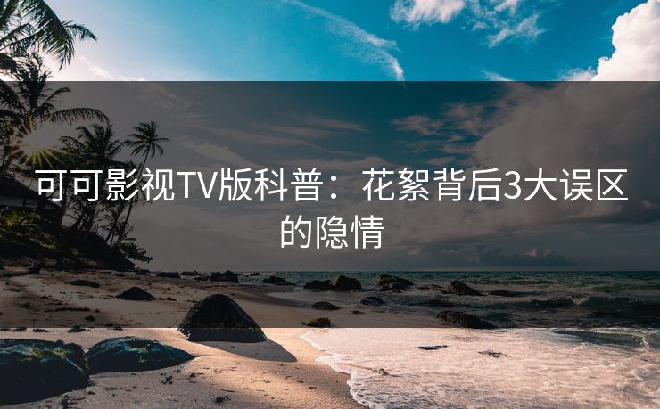 可可影视TV版科普：花絮背后3大误区的隐情