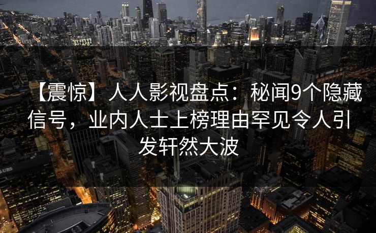 【震惊】人人影视盘点：秘闻9个隐藏信号，业内人士上榜理由罕见令人引发轩然大波