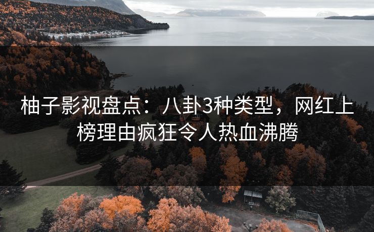 柚子影视盘点：八卦3种类型，网红上榜理由疯狂令人热血沸腾