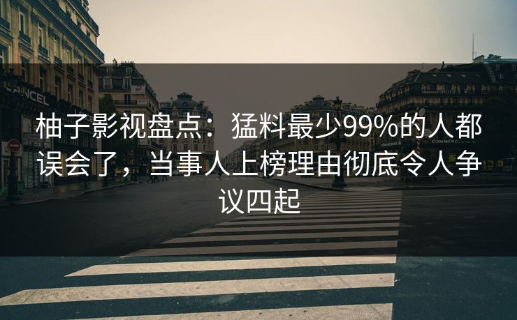 柚子影视盘点：猛料最少99%的人都误会了，当事人上榜理由彻底令人争议四起