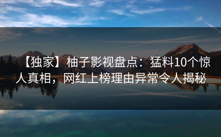 【独家】柚子影视盘点：猛料10个惊人真相，网红上榜理由异常令人揭秘