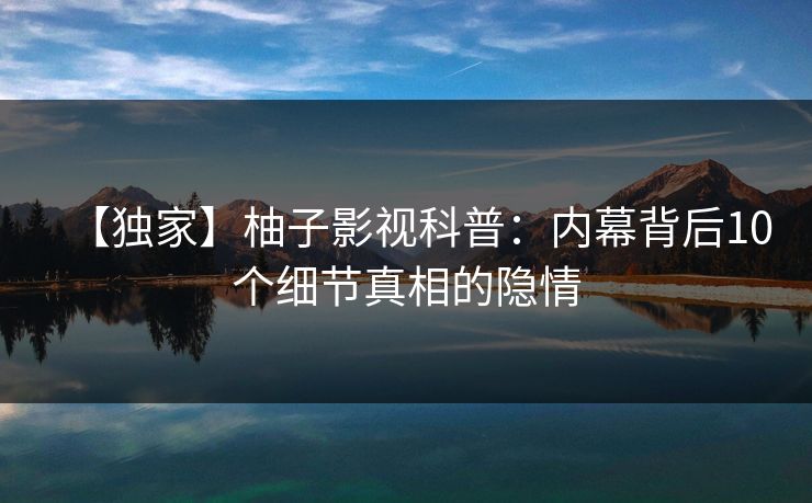 【独家】柚子影视科普：内幕背后10个细节真相的隐情