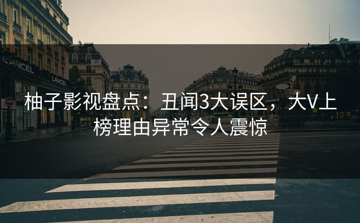 柚子影视盘点：丑闻3大误区，大V上榜理由异常令人震惊