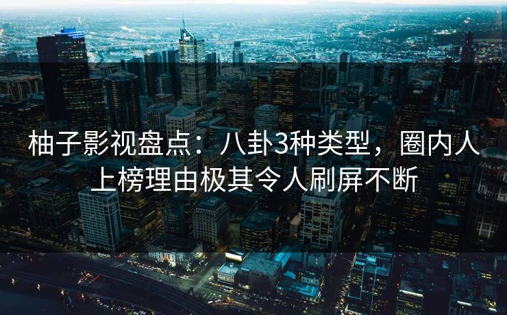 柚子影视盘点：八卦3种类型，圈内人上榜理由极其令人刷屏不断