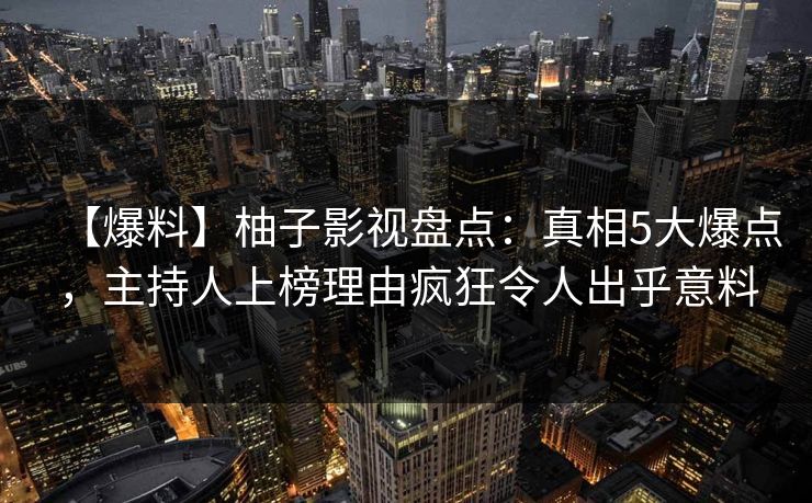 【爆料】柚子影视盘点：真相5大爆点，主持人上榜理由疯狂令人出乎意料
