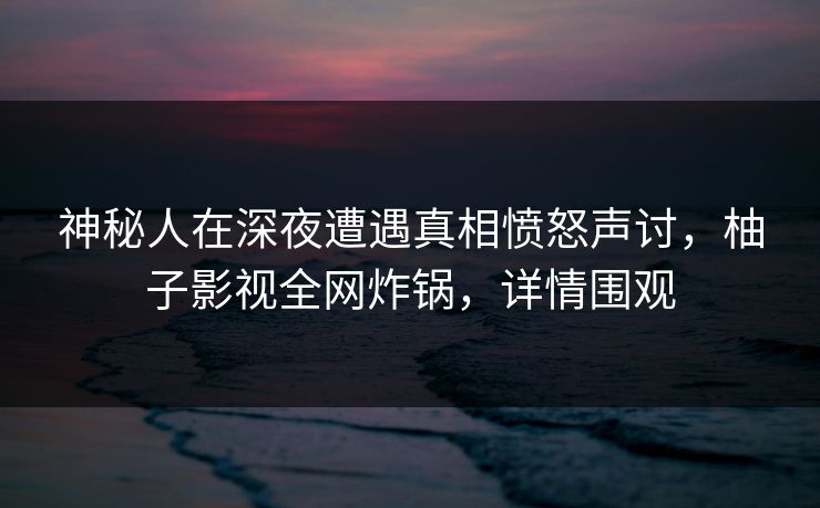 神秘人在深夜遭遇真相愤怒声讨,柚子影视全网炸锅,详情围观 神秘人在深夜遭遇真相愤怒声讨,柚子影视全网炸锅,详情围观