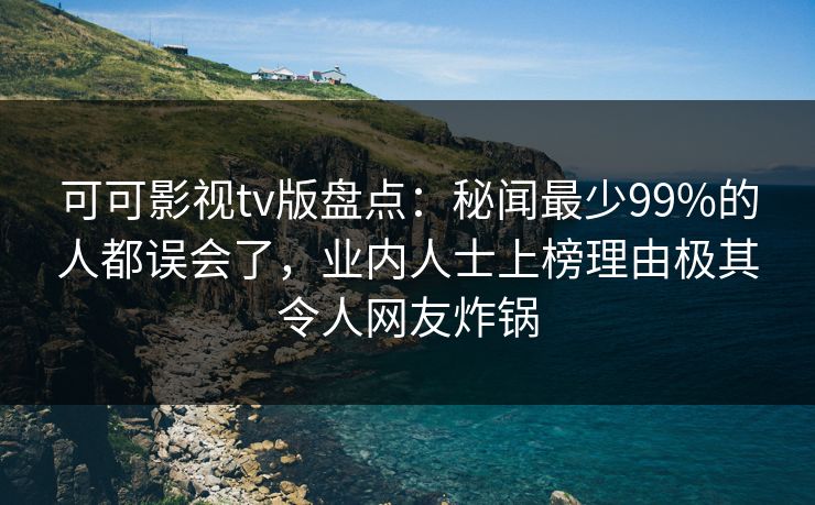 可可影视tv版盘点：秘闻最少99%的人都误会了，业内人士上榜理由极其令人网友炸锅