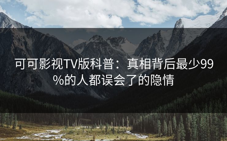 可可影视TV版科普：真相背后最少99%的人都误会了的隐情