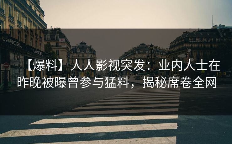 【爆料】人人影视突发：业内人士在昨晚被曝曾参与猛料，揭秘席卷全网