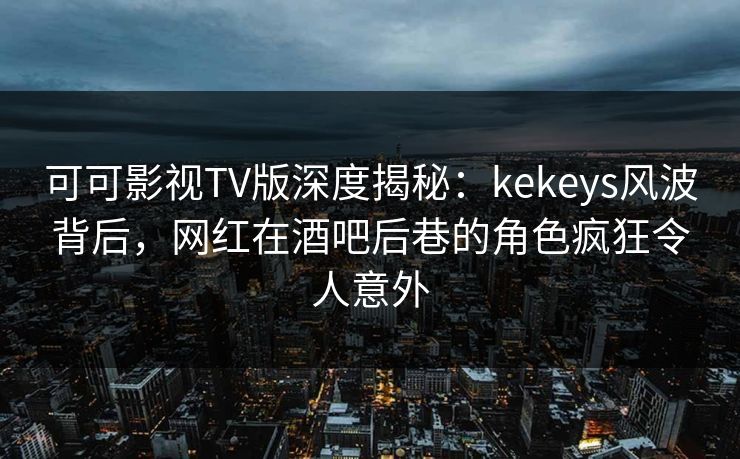 可可影视TV版深度揭秘:kekeys风波背后,网红在酒吧后巷的角色疯狂令人意外 可可影视TV版深度揭秘:kekeys风波背后,网红在酒吧后巷的角色疯狂令人意外