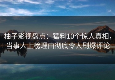 柚子影视盘点：猛料10个惊人真相，当事人上榜理由彻底令人刷爆评论