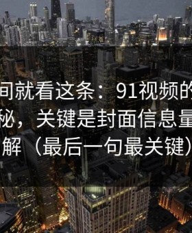 想省时间就看这条：91视频的隐藏选项不神秘，关键是封面信息量怎么理解（最后一句最关键）