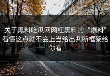 关于黑料吃瓜网网红黑料的“爆料”看懂这点就不会上当给出判断框架给你看