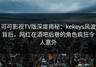 可可影视TV版深度揭秘：kekeys风波背后，网红在酒吧后巷的角色疯狂令人意外