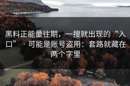 黑料正能量往期，一搜就出现的“入口” · 可能是账号盗用：套路就藏在两个字里