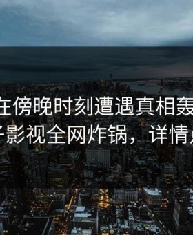 当事人在傍晚时刻遭遇真相轰动一时，柚子影视全网炸锅，详情点击