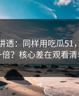 一口气讲透：同样用吃瓜51，效率差一倍？核心差在观看清单