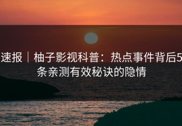 速报｜柚子影视科普：热点事件背后5条亲测有效秘诀的隐情