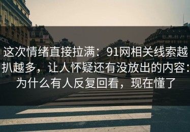 这次情绪直接拉满：91网相关线索越扒越多，让人怀疑还有没放出的内容：为什么有人反复回看，现在懂了