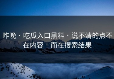 昨晚 · 吃瓜入口黑料 · 说不清的点不在内容 · 而在搜索结果