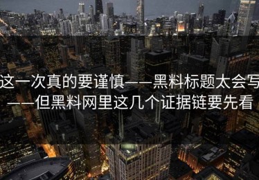 这一次真的要谨慎——黑料标题太会写——但黑料网里这几个证据链要先看