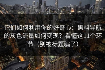 它们如何利用你的好奇心：黑料导航的灰色流量如何变现？看懂这11个环节（别被标题骗了）