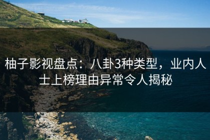 柚子影视盘点：八卦3种类型，业内人士上榜理由异常令人揭秘