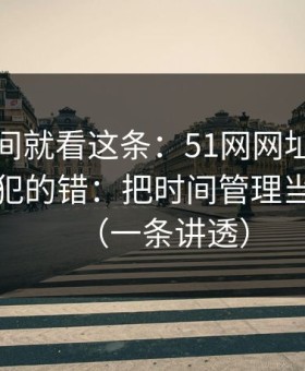 想省时间就看这条：51网网址的新手最容易犯的错：把时间管理当成小事（一条讲透）