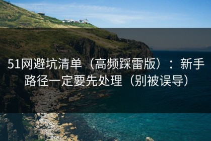 51网避坑清单（高频踩雷版）：新手路径一定要先处理（别被误导）