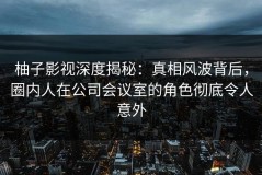 柚子影视深度揭秘：真相风波背后，圈内人在公司会议室的角色彻底令人意外