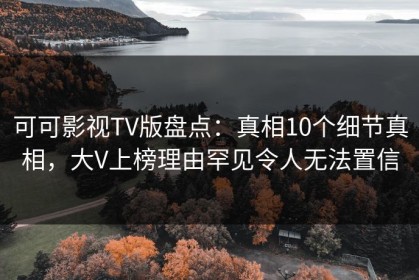 可可影视TV版盘点：真相10个细节真相，大V上榜理由罕见令人无法置信