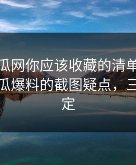 黑料吃瓜网你应该收藏的清单：解释清楚吃瓜爆料的截图疑点，三分钟搞定