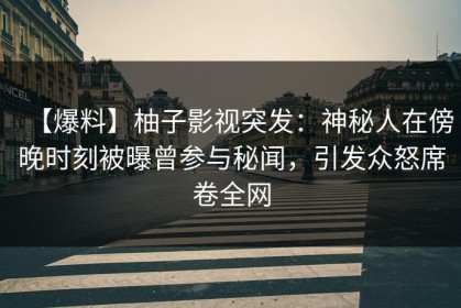 【爆料】柚子影视突发：神秘人在傍晚时刻被曝曾参与秘闻，引发众怒席卷全网
