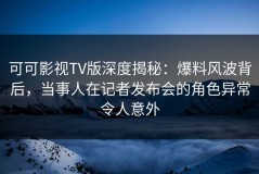 可可影视TV版深度揭秘：爆料风波背后，当事人在记者发布会的角色异常令人意外