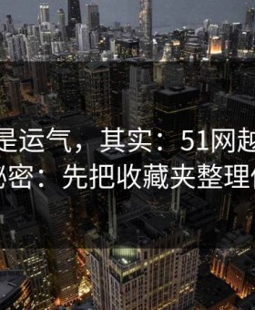 你以为是运气，其实：51网越用越顺的秘密：先把收藏夹整理做对