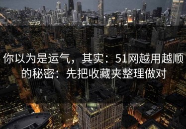 你以为是运气，其实：51网越用越顺的秘密：先把收藏夹整理做对