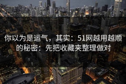 你以为是运气，其实：51网越用越顺的秘密：先把收藏夹整理做对