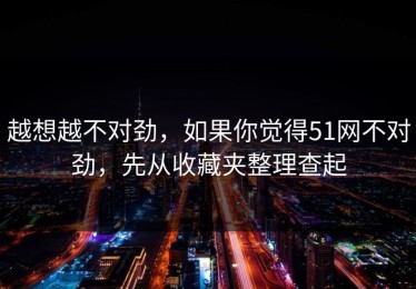越想越不对劲，如果你觉得51网不对劲，先从收藏夹整理查起
