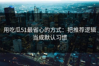 用吃瓜51最省心的方式：把推荐逻辑当成默认习惯