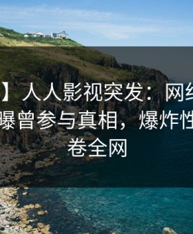 【爆料】人人影视突发：网红在傍晚时刻被曝曾参与真相，爆炸性新闻席卷全网