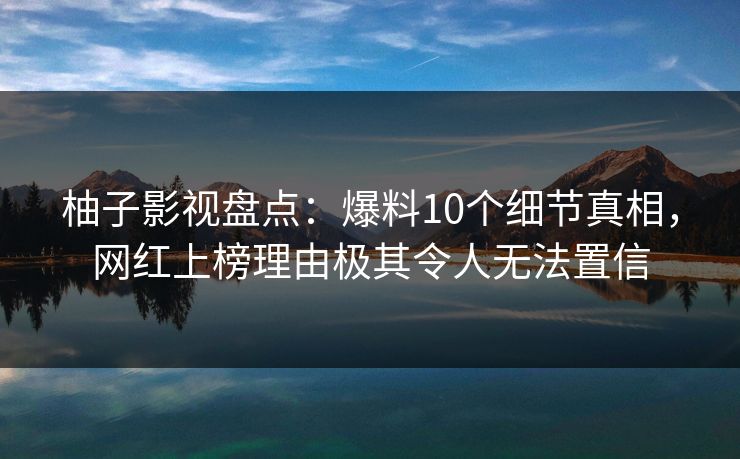 柚子影视盘点:爆料10个细节真相,网红上榜理由极其令人无法置信 柚子影视盘点:爆料10个细节真相,网红上榜理由极其令人无法置信