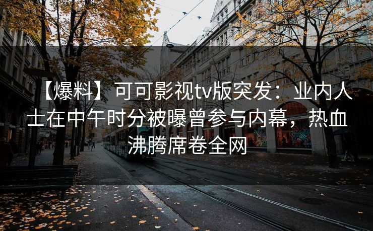 【爆料】可可影视tv版突发:业内人士在中午时分被曝曾参与内幕,热血沸腾席卷全网 【爆料】可可影视tv版突发:业内人士在中午时分被曝曾参与内幕,热血沸腾席卷全网